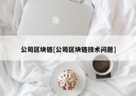 公司区块链[公司区块链技术问题]