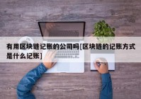 有用区块链记账的公司吗[区块链的记账方式是什么记账]