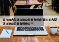 国内的大型区块链公司都有哪些[国内的大型区块链公司都有哪些名字]