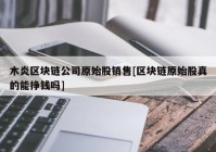 木炎区块链公司原始股销售[区块链原始股真的能挣钱吗]