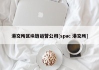 港交所区块链运营公司[spac 港交所]