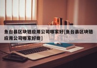 鱼台县区块链应用公司哪家好[鱼台县区块链应用公司哪家好些]