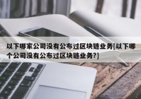 以下哪家公司没有公布过区块链业务[以下哪个公司没有公布过区块链业务?]