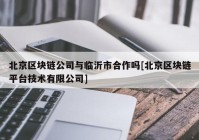 北京区块链公司与临沂市合作吗[北京区块链平台技术有限公司]