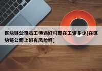 区块链公司员工待遇好吗现在工资多少[在区块链公司上班有风险吗]