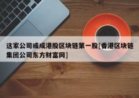 这家公司或成港股区块链第一股[香港区块链集团公司东方财富网]