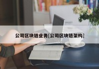 公司区块链业务[公司区块链架构]