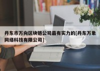 丹东市万向区块链公司最有实力的[丹东万象网络科技有限公司]