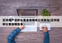 区块链产业孵化基金有哪些公司参加[区块链孵化要做哪些事]