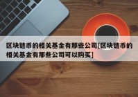 区块链币的相关基金有那些公司[区块链币的相关基金有那些公司可以购买]