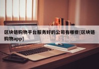 区块链购物平台服务好的公司有哪些[区块链购物app]