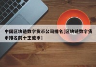 中国区块链数字货币公司排名[区块链数字货币排名前十主流币]