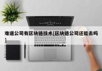 难道公司有区块链技术[区块链公司还能去吗]