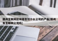 赣州互联网区块链包括什么公司的产品[赣州有互联网公司吗]