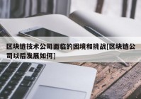 区块链技术公司面临的困境和挑战[区块链公司以后发展如何]