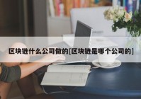 区块链什么公司做的[区块链是哪个公司的]