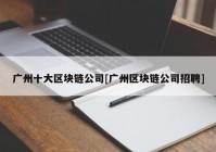 广州十大区块链公司[广州区块链公司招聘]