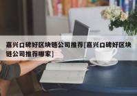 嘉兴口碑好区块链公司推荐[嘉兴口碑好区块链公司推荐哪家]