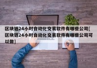 区块链24小时自动化交易软件有哪些公司[区块链24小时自动化交易软件有哪些公司可以做]