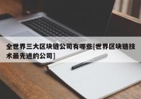 全世界三大区块链公司有哪些[世界区块链技术最先进的公司]