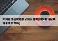 如何看待区块链的公司问题呢[如何看待区块链未来的发展]