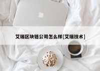 艾瑞区块链公司怎么样[艾瑞技术]