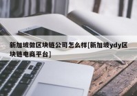 新加坡做区块链公司怎么样[新加坡ydy区块链电商平台]