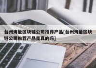 台州海量区块链公司推荐产品[台州海量区块链公司推荐产品是真的吗]