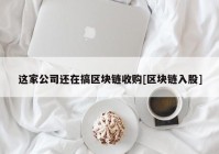 这家公司还在搞区块链收购[区块链入股]