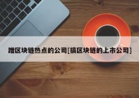 蹭区块链热点的公司[搞区块链的上市公司]