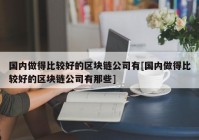 国内做得比较好的区块链公司有[国内做得比较好的区块链公司有那些]