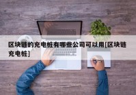 区块链的充电桩有哪些公司可以用[区块链 充电桩]