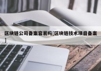 区块链公司备案容易吗[区块链技术项目备案]