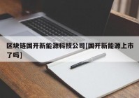 区块链国开新能源科技公司[国开新能源上市了吗]