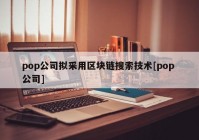 pop公司拟采用区块链搜索技术[pop 公司]