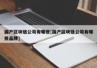 国产区块链公司有哪些[国产区块链公司有哪些品牌]