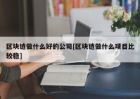 区块链做什么好的公司[区块链做什么项目比较稳]