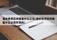 酒水世界区块链是什么公司[酒水世界区块链是什么公司开发的]