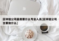 区块链公司最需要什么专业人员[区块链公司主要做什么]