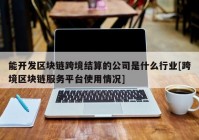 能开发区块链跨境结算的公司是什么行业[跨境区块链服务平台使用情况]