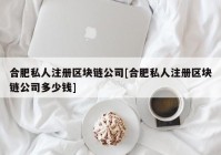 合肥私人注册区块链公司[合肥私人注册区块链公司多少钱]