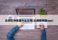 云南区块链是什么公司[云南区块链app]