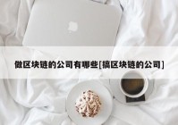 做区块链的公司有哪些[搞区块链的公司]