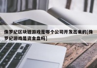 侏罗纪区块链游戏是哪个公司开发出来的[侏罗纪游戏是资金盘吗]