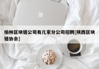 榆林区块链公司有几家分公司招聘[陕西区块链协会]