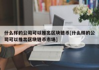 什么样的公司可以推出区块链币[什么样的公司可以推出区块链币市场]