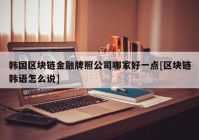 韩国区块链金融牌照公司哪家好一点[区块链韩语怎么说]